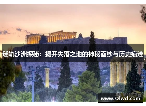 迷轨沙洲探秘：揭开失落之地的神秘面纱与历史痕迹